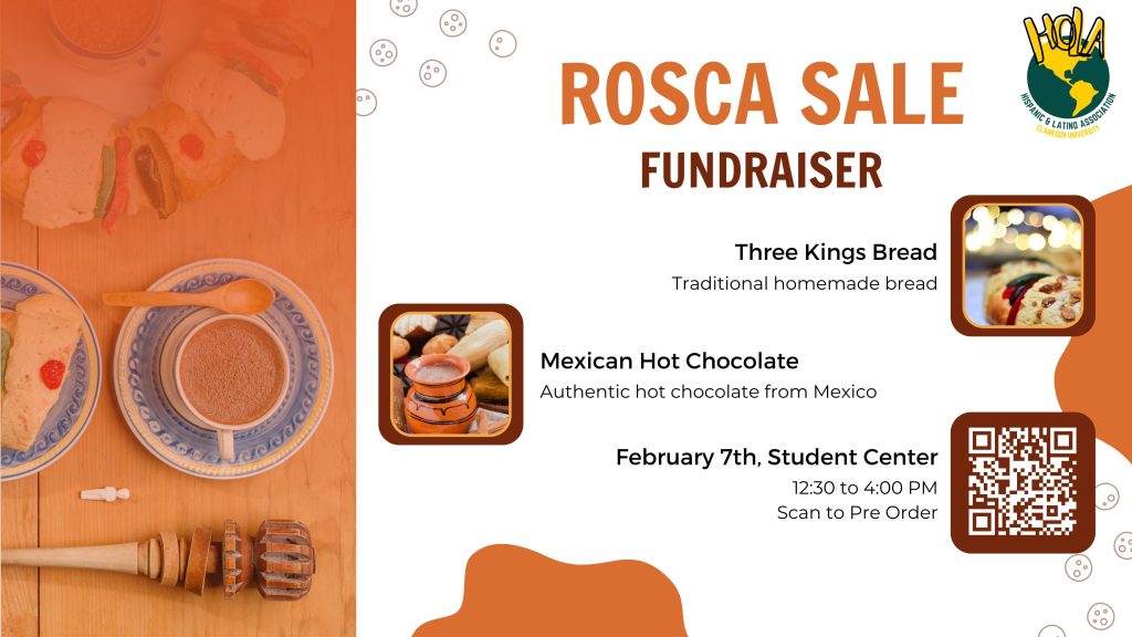 Poster. HOLA-CU Rosca Fundraise:
February 7th from 12:30 to 4:00 PM
Table in the Student Center
Homemade Traditional Three Kings Bread
Authentic Mexican Hot Chocolate
Pre-Order: https://forms.gle/sNWiJuHmN3krgiweA
HOLA-CU is hosting a bake sale (Rosca Fundraise) selling Three Kings Bread. The event will be happening in the Student Center from 12:30 to 4:00 PM on February 7th.HOLA will be selling traditional homemade bread and authentic mexican hot chocolate.