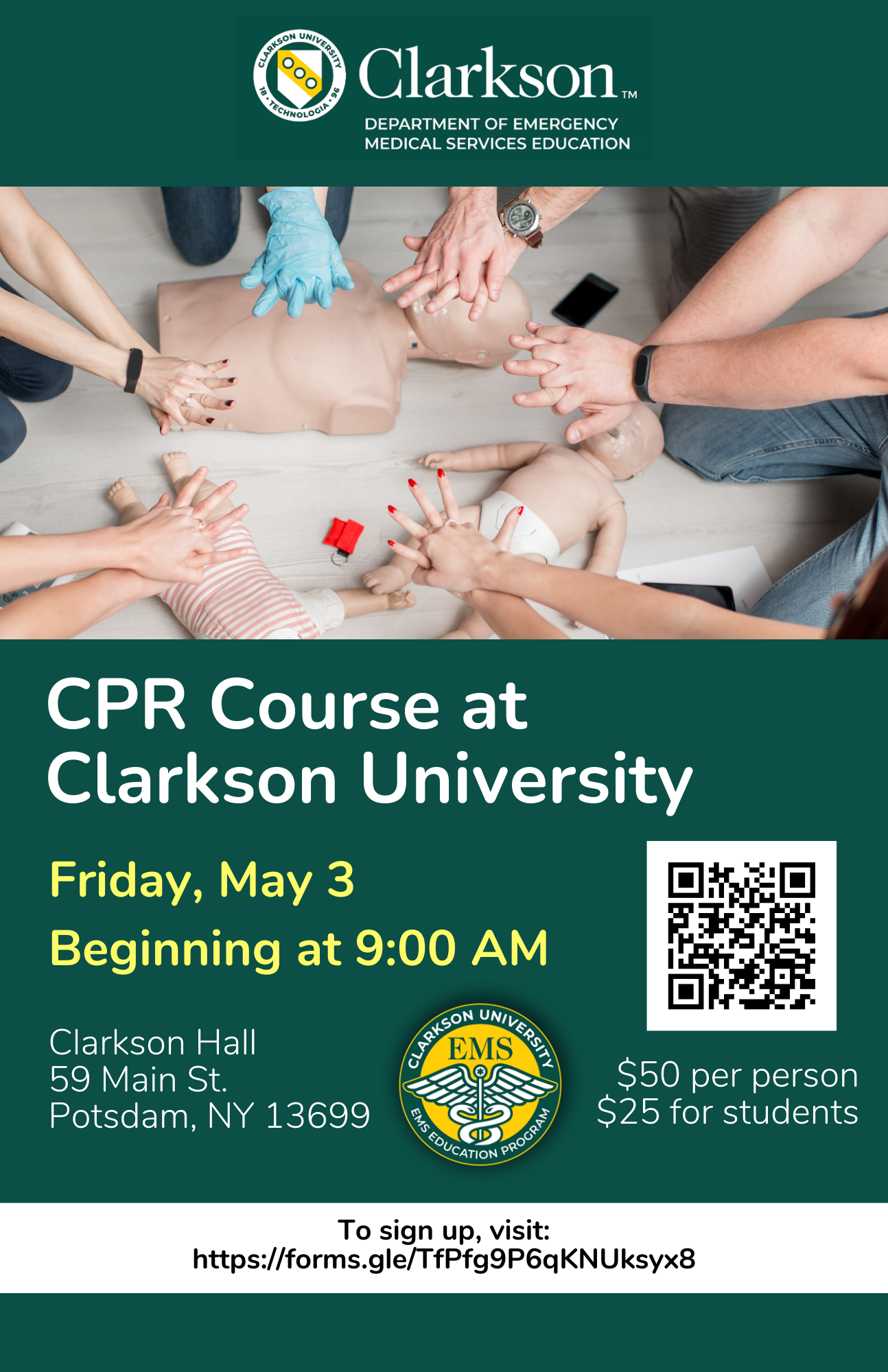 A green flyer displays the Clarkson Department of Emergency Medical Services Education logo at the top, under which an image of people's hands practicing CPR on baby dolls is shown. Underneath the image reads: CPR Course at Clarkson University Friday May 3 Beginning at 9 a.m. Clarkson Hall 59 Main St. Potsdam NY 13699 $50 per person $25 for students. Flyer also includes a QR code that links to https://docs.google.com/forms/u/1/d/e/1FAIpQLSdzwIRm9ImfuwTM1pT0W1CbasAPlKtS5cMmnO_hm5cRj4gJTg/viewform?usp=send_form, also included is the Clarkson University EMS logo and at the bottom it reads To Sign up, visit https://forms.gle/TfPfg9P6qKNUksyx8.