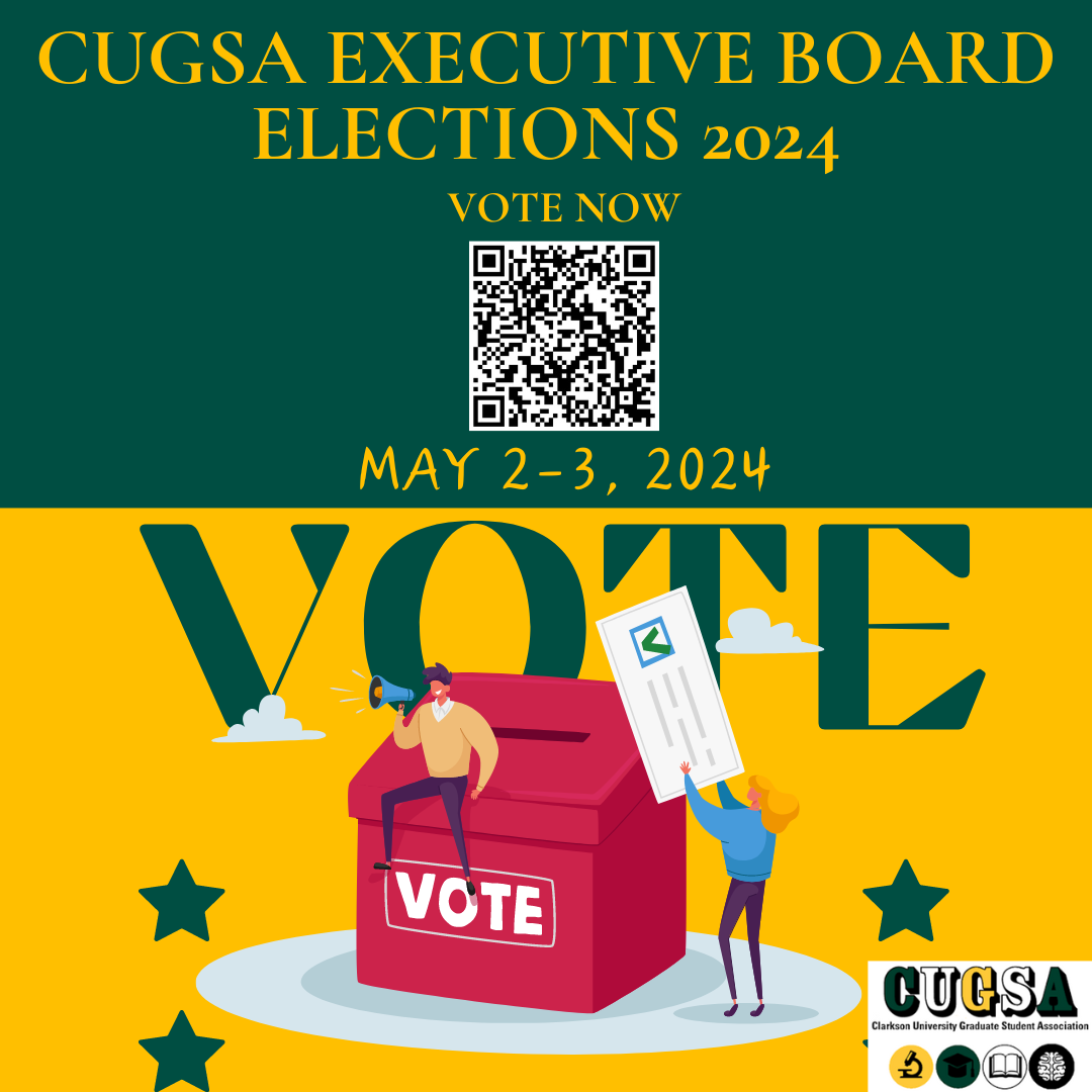The poster is designed to promote the "CUGSA Executive Board Elections 2024" and is visually engaging, using a color palette of deep green, yellow, and hints of red. The top section of the poster features a deep green background with bold, white text that reads "CUGSA EXECUTIVE BOARD ELECTIONS 2024" and below this, "VOTE NOW" alongside a QR code for easy access to voting information or the voting site. The middle section of the poster marks the election dates, "MAY 2-3, 2024," prominently displayed against a bright yellow background that contrasts with the green above. The bottom part of the poster is particularly lively and illustrative. It features a large, red ballot box labeled "VOTE" on its side. There are two animated characters interacting with the ballot box. The first character, a man, is standing on top of the box and speaking into a megaphone, symbolizing active participation or rallying for votes. The second character, a woman, is next to the ballot box, holding up a ballot paper as if she is about to drop it into the box, representing the act of voting. The background includes simplistic representations of clouds and stars, adding a playful element to the scene. The poster is finished with the logo of the Clarkson University Graduate Student Association (CUGSA) at the bottom, anchoring the poster with a sense of official endorsement and identity. This design effectively communicates the essential information about the election while encouraging active participation through its vibrant and dynamic visuals. QR Code link: https://docs.google.com/forms/d/e/1FAIpQLSfUq7GcqOMlzwXGlFXV7hv76VH92YHH7o8R8-TlPH-kgwDk4Q/viewform
