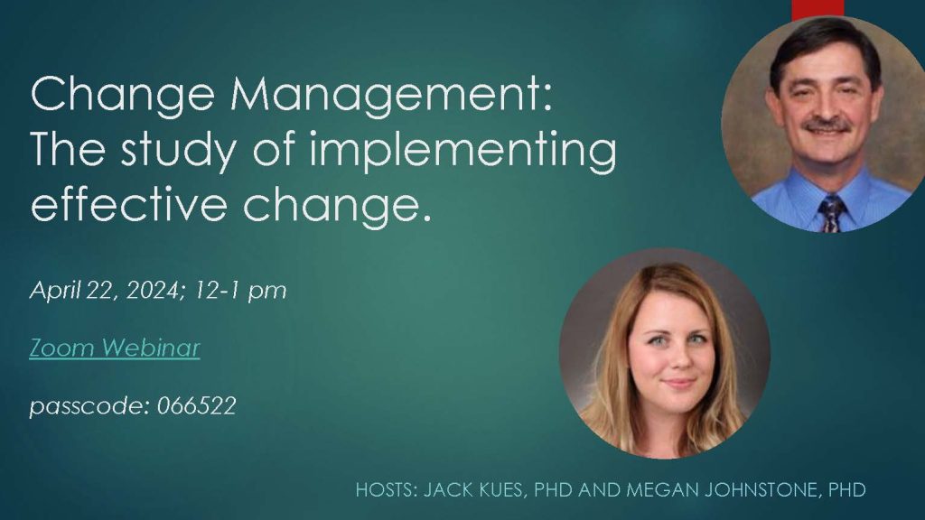 Change Management: The study of implementing effective change. April 22, 2024; 12-2pm. Zoom Webinar link: https://ucincinnati.zoom.us/j/94344970456 passcode: 066522. HOSTS: JACK KUES, PHD AND MEGAN JOHNSTONE, PHD