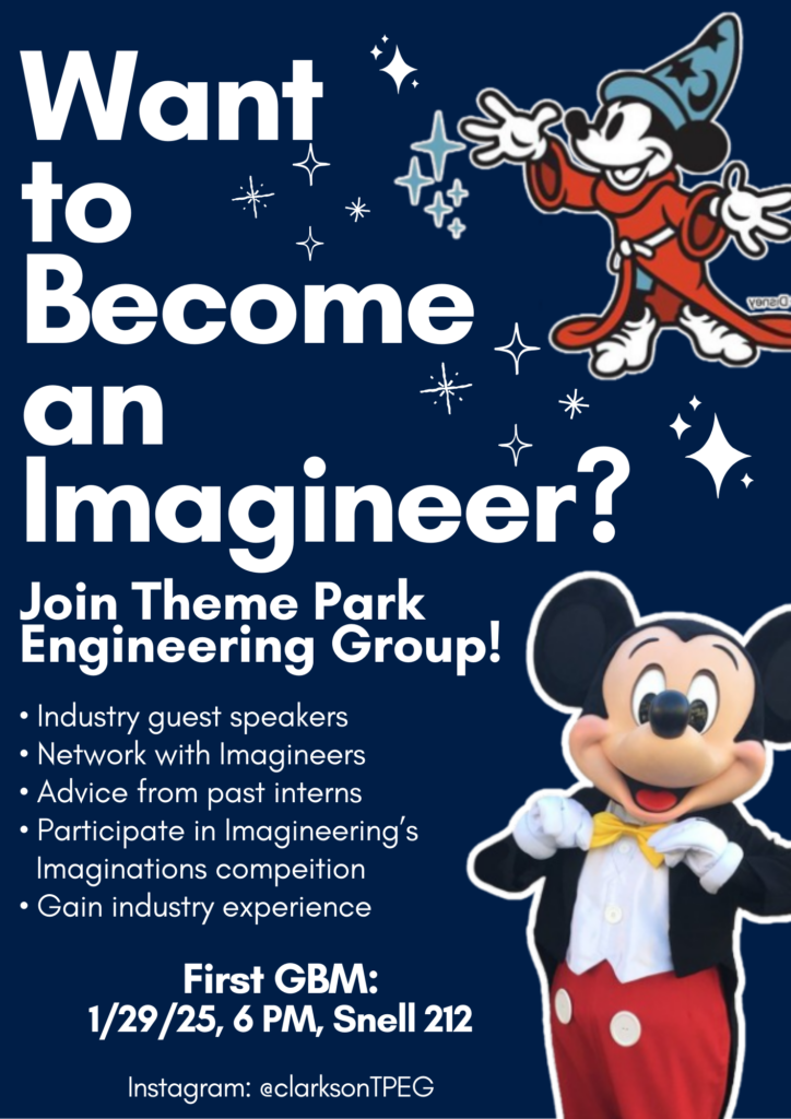 The image is a promotional flyer for Clarkson University's Theme Park Engineering Group (TPEG). The flyer has a dark blue background with white text and features images of Mickey Mouse in two different forms—one as the classic character in a tuxedo and another as Sorcerer Mickey from Disney's Fantasia, surrounded by sparkles and stars.

The text on the flyer reads:

Want to Become an Imagineer?
Join Theme Park Engineering Group!

Industry guest speakers
Network with Imagineers
Advice from past interns
Participate in Imagineering’s Imaginations competition
Gain industry experience
First GBM:
1/29/25, 6 PM, Snell 212

Instagram: @clarksonTPEG

The design includes whimsical elements such as sparkles and playful fonts to reflect the theme of creativity and innovation in theme park engineering.