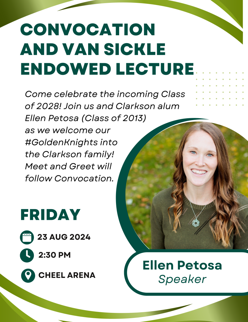 An event flyer on a white and green background with details of the event and a Clarkson alumni photo of the keynote speaker, Ellen Petosa. 
Come celebrate the incoming class of 2028! Join us and Clarkson alum Ellen Petosa (Class of 2013) as we welcome #GoldenKnights into the Clarkson family! Meet and Greet will follow Convocation.
Date: Friday, August 23rd, 2024 
Time: 2:30 pm - 3:30 pm
Location: Cheel Arena