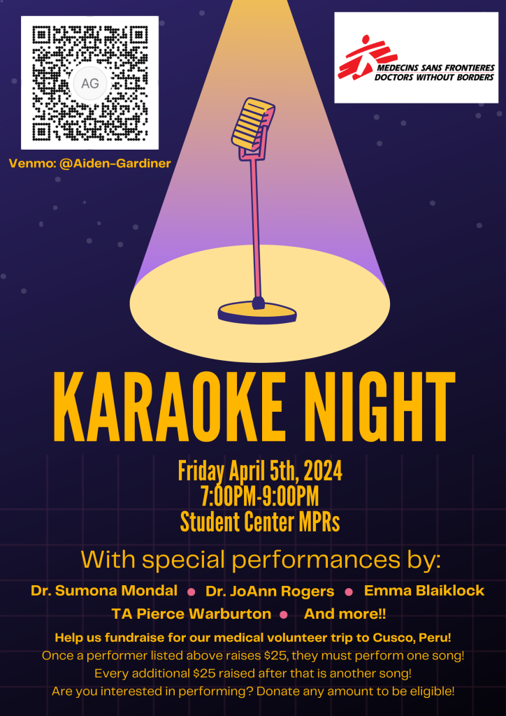 The graphic is purple with a microphone. Doctors Without Borders logo, https://venmo.com/code?user_id=3210479044395008539&created=1699403176.401178 Venmo: @Aiden-Gardiner, Karaoke Night, Friday April 5th 2024, 7:00-9:00pm, Student Center MPRs, With special performances by: Dr. Sumona Mondal, Dr. JoAnn Rogers, Emma Blaiklock, TA Pierce Warburton, and more! Help us fundraise for our medical volunteer trip to Cusco, Peru! Once a performer listed above raises $25, they must perform one song! Every additional $25 raised after that is another song! Are you interested in performing? Donate any amount to be eligible!