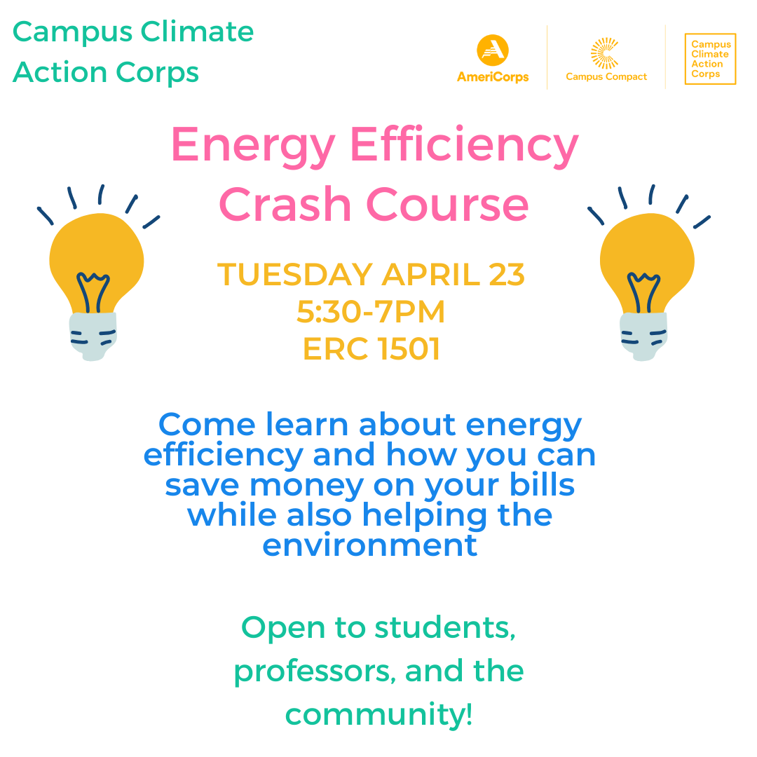 Campus Climate Action Corps Leader Evelyn Laferriere, ES&P '22, is working with the ISE to host a Energy Efficiency Crash Course on Tuesday April 23rd from 5:30-7pm in the ERC1501. Come learn about energy efficiency and how you can save money on your bills while also helping the environment. This workshop is open to students, professors, and the community. Pictures included of the Campus Climate Action Corps logos and two lightbulbs.