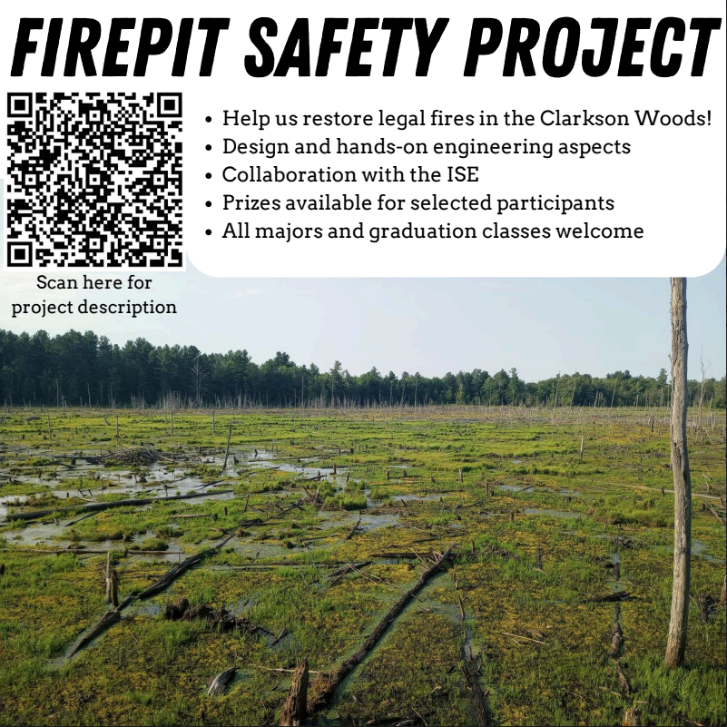 A picture of the Clarkson Woods. Text that reads "Fire Pit Safety Project." Then bulleted text that reads "Help us restore legal fires in the Clarkson Woods; Design and hands-on engineering aspects; collaboration with the ISE; Prizes available for selected participants; all majors and graduation classes welcome." QR Code with the following link: https://docs.google.com/document/d/1jWMArj7i57zjHHsbme3iqKbbRWZ1Ww6tbPDJjJoV3d8/edit#heading=h.pgl8oxc0jklx