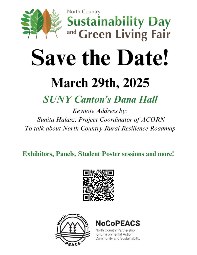 The North Country Sustainability Day and Green Living Fair logo is featured at the top of the image, with the logo text next to four leaves. Below the logo text reads "Save the Date! March 29th, 2025, SUNY Canton's Dana Hall. Keynote address by: Sunita Halasz, Project Coordinator of ACORN, to talk about North Country Rural Resilience Roadmap. Exhibitors, Panels, Student Poster sessions and more!" The North Country Partnership for Environmental Action, Community, and Sustainability is featured at the bottom of the page. This logo is a circle around two mountains and a pine tree.