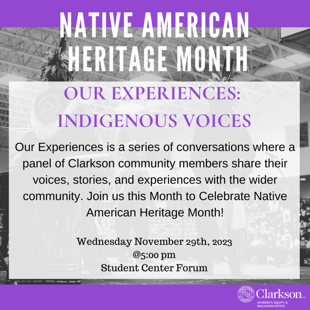 Our Experiences is a series of conversations where a panel of Clarkson community members share their voices, stories, and experiences with the wider community. Join us this Month to Celebrate Native American Heritage Month!

Wednesday November 29th, 2023
@5:00 pm
Student Center Forum