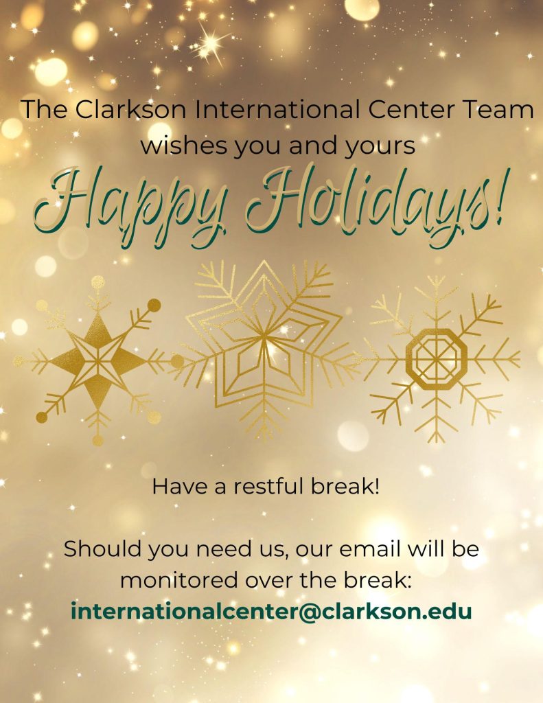 Sparking gold flyer adorned with three large intricate snowflakes in the center, with the following wording: The Clarkson International Center Team wishes you and yours Happy Holidays! Have a restful break! Should you need us, our email will be monitored over break: internationalcenter@clarkson.edu.