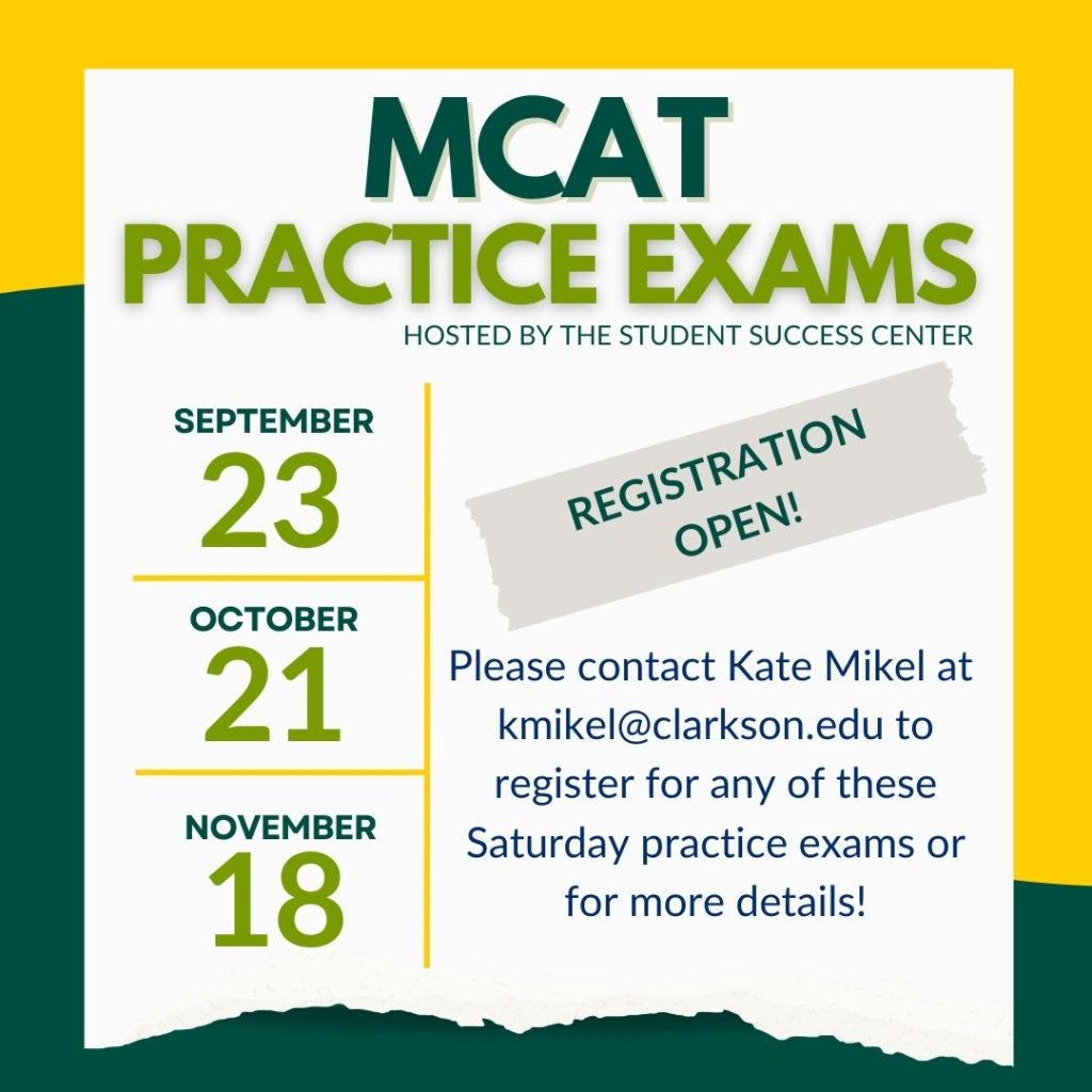 Flyer reading MCAT Practice Exams hosted by the student success center September 23 October 21 November 18 Registration Open Please contact Kate Mikel kmikel@clarkson.edu to register for any of these Saturday practice exams or for more details!