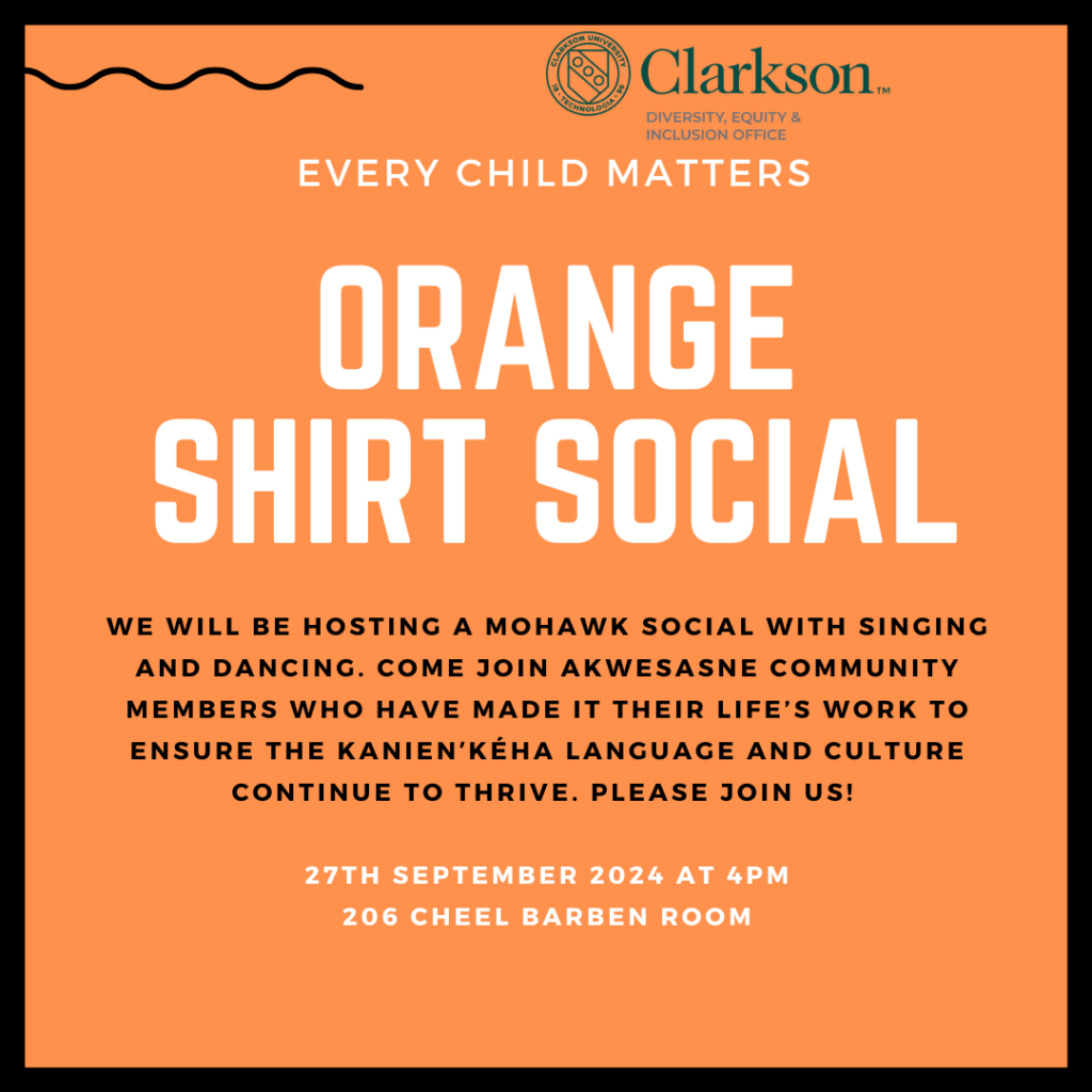 Announcement for Orange Shirt Social with Orange Background and black and white lettering reading: Every Child Matters Orange Shirt Social We will be hosting a mohawk social with singing and dancing. Come join Akwesasne community members who have made it their life's work to ensure the Kanien'Keha language and culture continue to thrive. Please Join us!
27th September 2024 at 4 p.m. 206 Cheel Barben Room