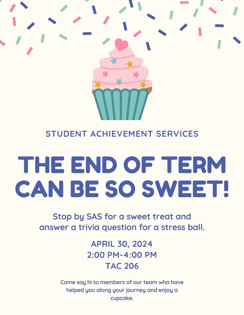 A cupcake with sprinkles. Student Achievement Services The End of Term Can be So Sweet! Stop by SAS for a sweet treat and answer a trivia question for a stress ball. April 30, 2024 TAC 206 Come say hi to members of our team who have helped you along your journey and enjoy a cupcake.