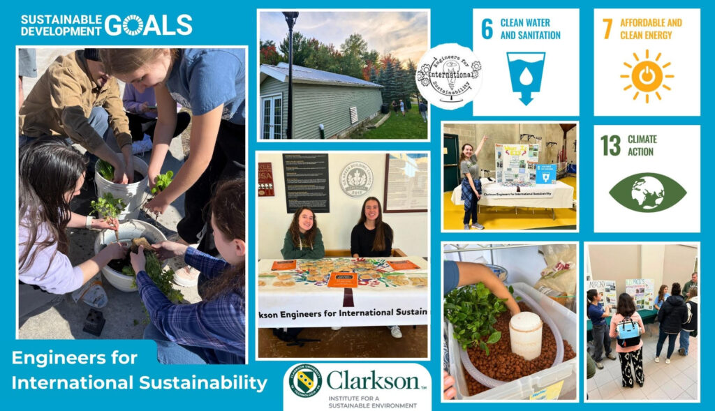 A collage of images of students working on environmental engineering projects, as well as tabling in the student center and sharing information about their club. Text reads "Sustainable Development Goals" and "Engineers for International Sustainability." The Clarkson Institute for a Sustainable Environment logo, as well as logos for the United Nations Sustainable Development Goals "Clean Water and Sanitation" "Affordable and Clean Energy" and "Climate Action" are featured. --