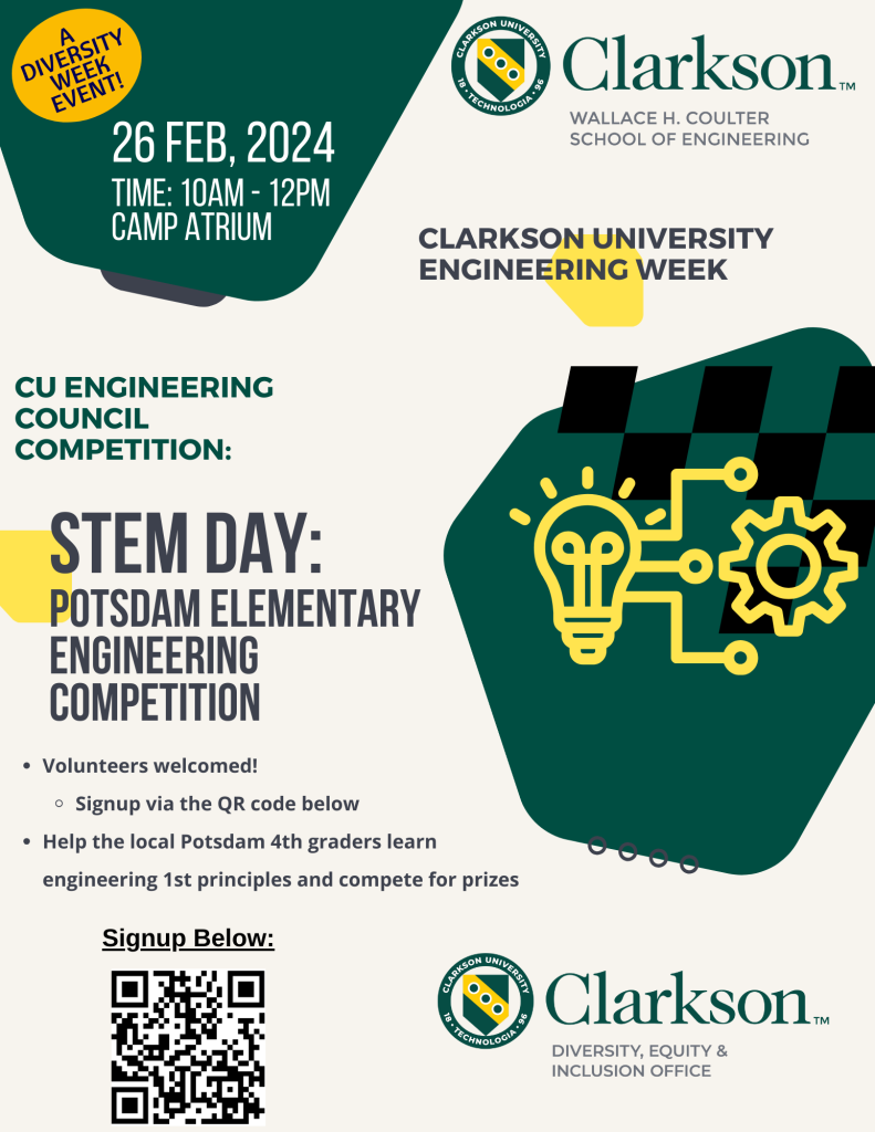 Join us for a Diversity Week and Clarkson Engineering Week collaboration! STEM Day invites campus volunteers to help introduce local Potsdam 4th graders to engineering and engineering first principles while competing for prizes. Volunteers will help the 4th graders create balloon-powered vehicles during a fun competition with awesome prizes. All volunteers are welcome!! The event will be held on Monday, February 26th, 2024 from 10 am - 12 pm in the Camp Atrium. Please register to volunteer via the link below.
