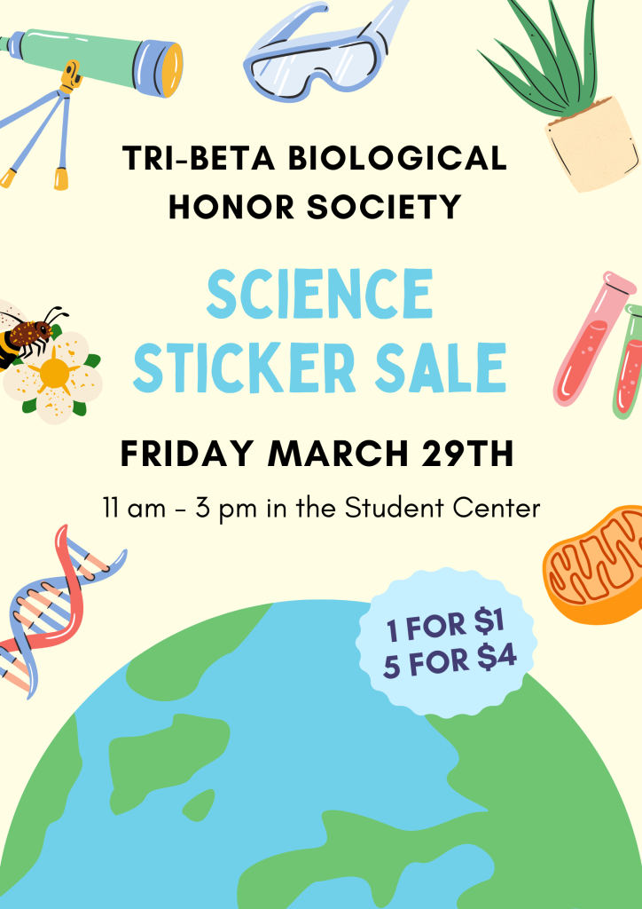The graphic is yellow with different science related images such as the Earth, DNA, a flower and bee, a telescope, safety glasses, a plant, test tubes, and a mitochondria. Tri-Beta Biological Honor Society, Science Sticker Sale, Friday March 29th, 11am-3pm in the Student Center, 1 for $1, 5 for $4