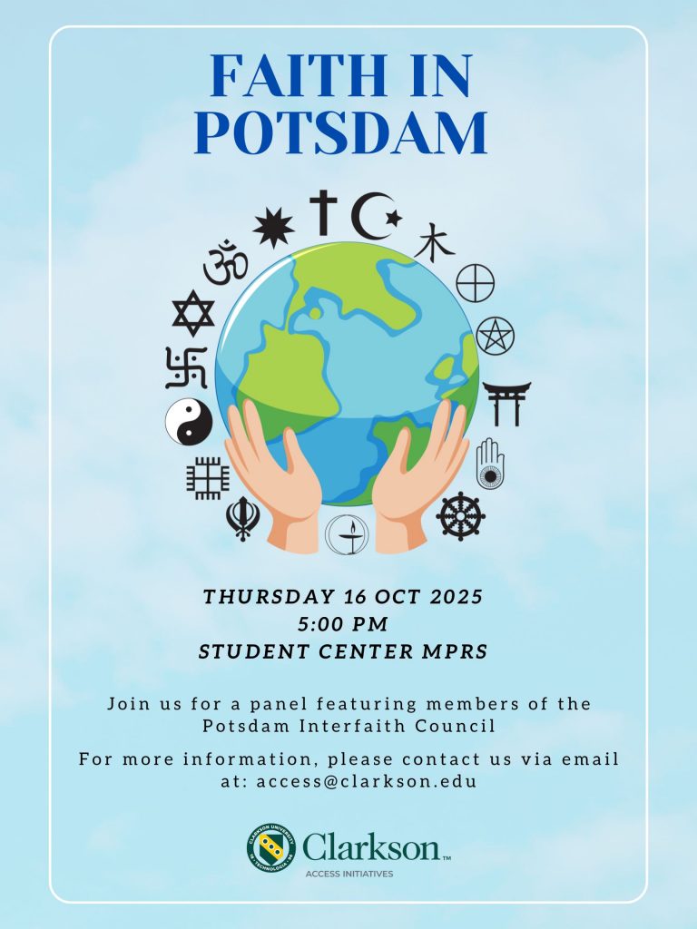 “Poster with a light blue cloudy background for an event titled ‘Faith in Potsdam.’ In the center, two hands hold a globe surrounded by diverse religious and spiritual symbols, including the cross, crescent moon and star, Om, Star of David, yin-yang, Sikh khanda, Buddhist wheel, Shinto torii, and others. Event details below read: ‘Thursday 16 Oct 2025, 5:00 PM, Student Center MPRs.’ Additional text: ‘Join us for a panel featuring members of the Potsdam Interfaith Council. For more information, please contact us via email at: access@clarkson.edu.’ Clarkson University Access Initiatives logo appears at the bottom.”