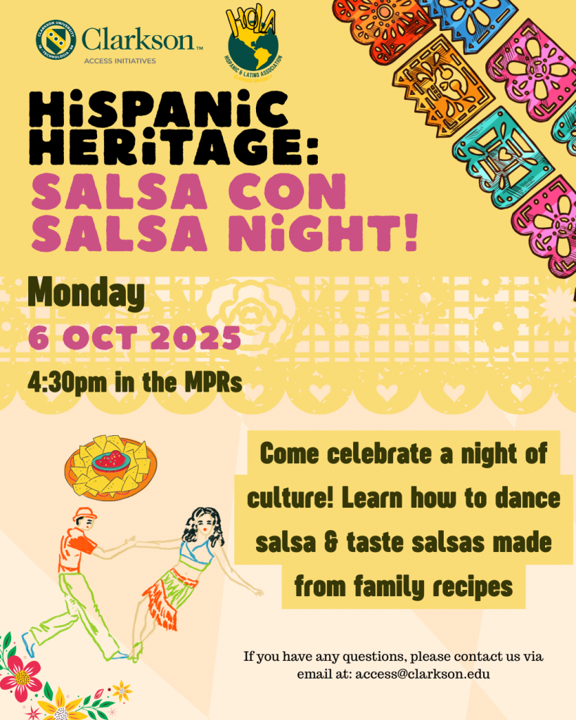 Poster for Hispanic Heritage event titled ‘Salsa Con Salsa Night’ on a warm yellow background with colorful papel picado banners along the top right. The Clarkson Access Initiatives and HOLA logos appear at the top. Bold black and pink headline reads ‘Hispanic Heritage: Salsa Con Salsa Night!’ Event details in gold and pink text state: Monday, October 6, 2025 at 4:30 PM in the MPRs. Illustration shows a dancing couple—man in red shirt and green pants, woman in a white top and red skirt—next to a bowl of chips and salsa. A gold box invites attendees to “Come celebrate a night of culture! Learn how to dance salsa & taste salsas made from family recipes.” Contact email at bottom: access@clarkson.edu"