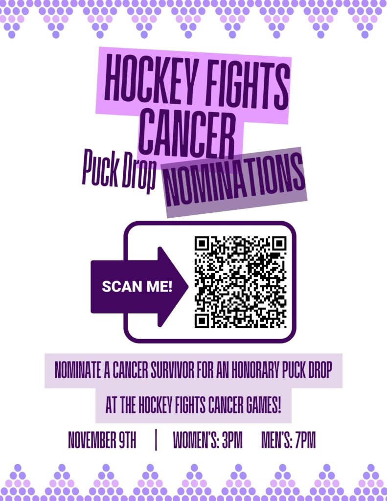 A purple and white poster calls for nominations to be made for honorary puck drops at the Hockey Fights Cancer hockey games. It displays a QR code, and reads "Hockey Fights Cancer Puck Drop Nominations. Scan Me! Nominate a cancer survivor for an honorary puck drop at the Hockey Fights Cancer Games! November 9th | Women's 3PM, Men's 7PM."