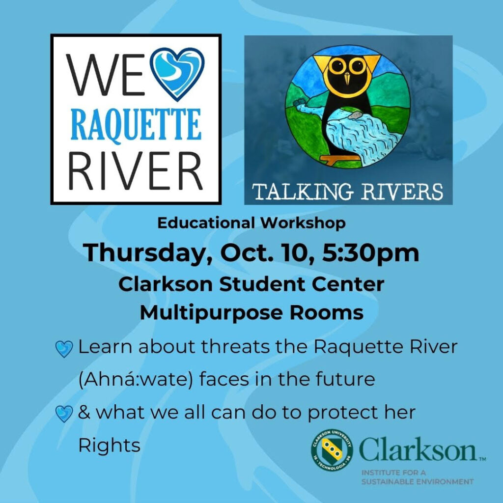 A blue image with a cartoon river flowing across the background of the image. The "We Heart Raquette Rivers" logo alongside the Talking Rivers logo, which features an owl with a river flowing through its center. Text reads: "Educational Workshop, Thursday, October 10, 5:30pm. Clarkson Student Center Multipurpose Rooms. Learn about threats the Raquette River (Ahna:wate) faces in the future & what we all can do to protect her Rights." The image also features the Clarkson Institute for a Sustainable Environment logo. 
