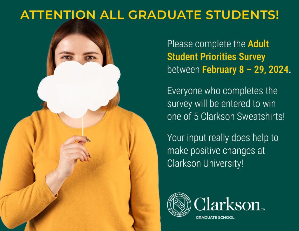 Attention all Graduate Students!

Please complete the Adult Student Priorities Survey between February 8 - 29, 2024.

Everyone who completes the survey will be entered to win one of 5 Clarkson Sweatshirts.

Your input really does help to make positive changes at Clarkson University! 