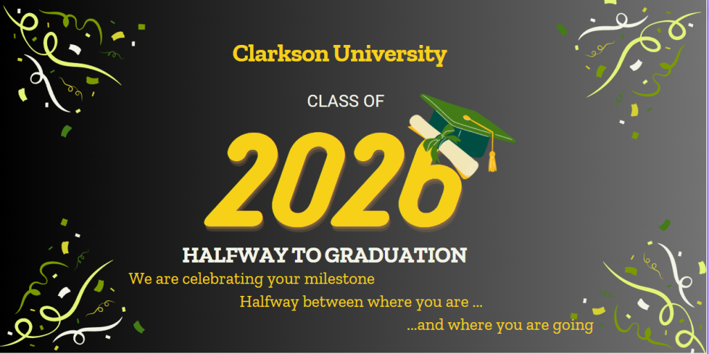 Clarkson University Class of 2026 Halfway to Graduation
We are celebrating your milestone
Halfway between where you are -- and where you are going.